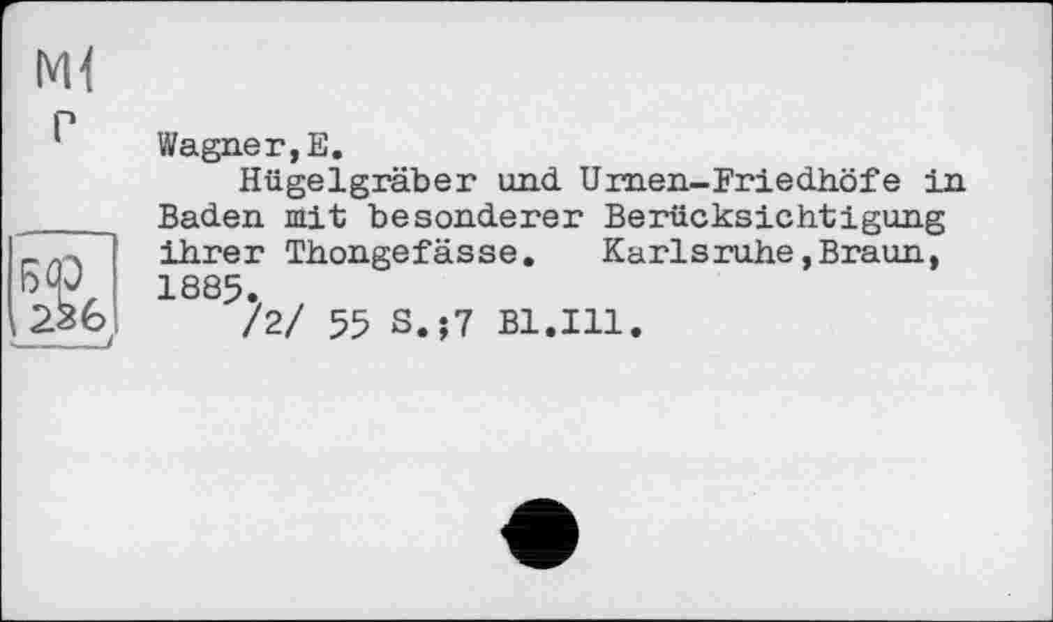 ﻿Wagner,Е.
Hügelgräber und. Urnen-Friedhöfe in Baden mit besonderer Berücksichtigung ihrer Thongefässe.	Karlsruhe,Braun,
1885.
/2/ 55 S.;7 Bl.Ill.